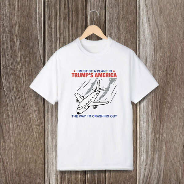 I Must Be a Plane in Trump America The Way I’m Crashing Out T-Shirts