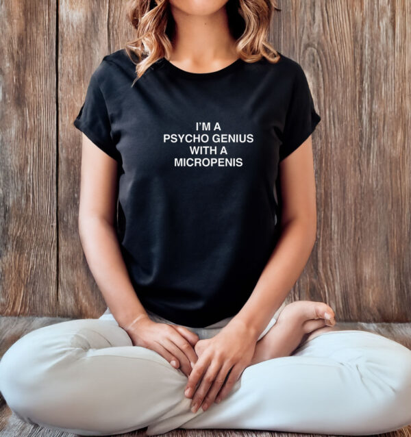 I'm A Psycho Genius With A Micropenis T-Shirt