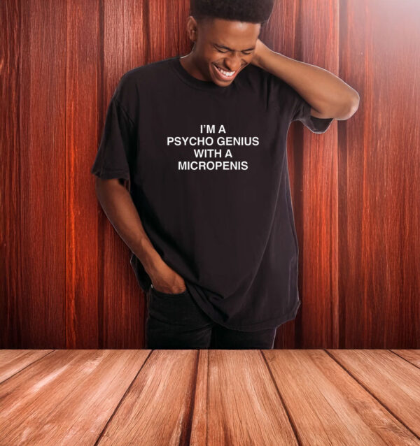 I'm A Psycho Genius With A Micropenis T-Shirt