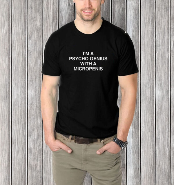 I'm A Psycho Genius With A Micropenis T-Shirt