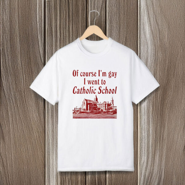 Of Course I'm Gay I Went to Catholic School T-Shirts