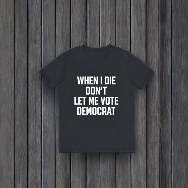 When I Die Don't Let Me Vote Democrat T-Shirts