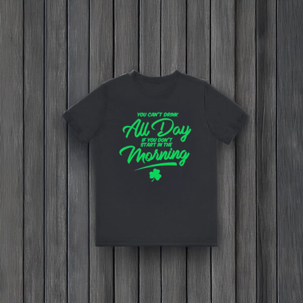 You can’t drink all day if you don't start in the morning St Patrick’s day T-shirts